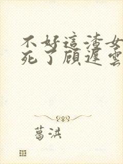 不好这渣女要虐死了顾迟云全本阅读