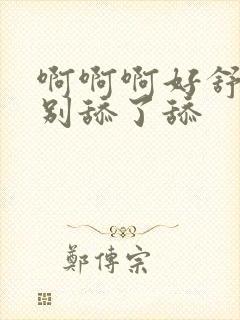 啊啊啊好舒服啊别舔了舔