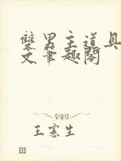 双男主道具训诫文笔趣阁