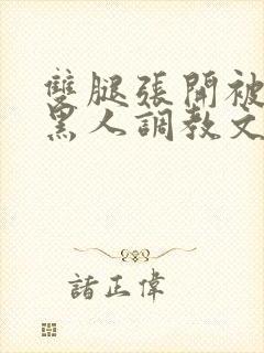 双腿张开被9个黑人调教文