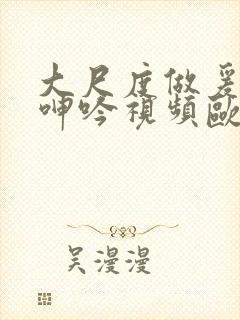 大尺度做爰床戏呻吟视频欧美