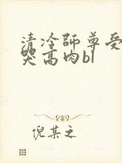 清冷师尊受被c哭高肉bl