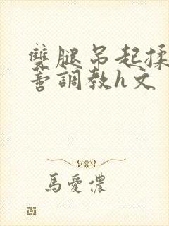 双腿吊起揉捏花蒂调教h文