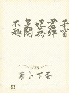 不是吧君子也笔趣阁无弹窗