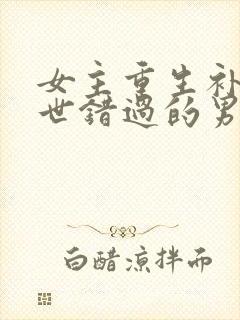 女主重生补偿前世错过的男主古代文