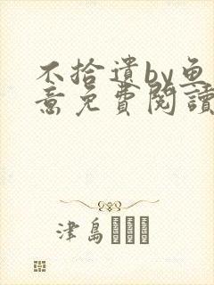 不拾遗by鱼双意免费阅读笔趣阁无删减