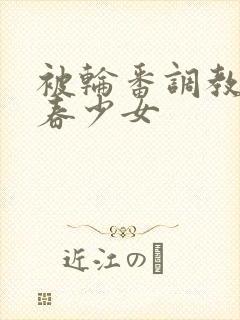 被轮番调教的青春少女