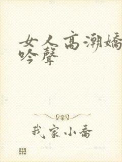 女人高潮娇喘呻吟声