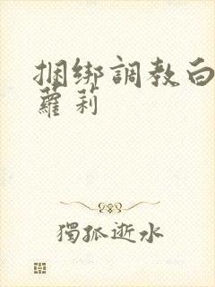 捆绑调教白丝小萝莉