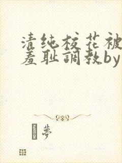 清纯校花被民工羞耻调教by