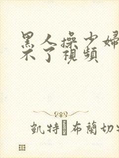 黑人操少妇,受不了视频