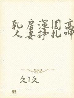 乳房浑圆高耸的人妻挣扎呻吟