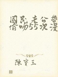 国民老公带回家偷吻55次漫画版