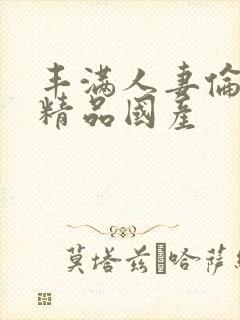 丰满人妻伦子伦精品国产