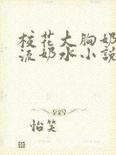 校花大胸奶汁乳流奶水小说