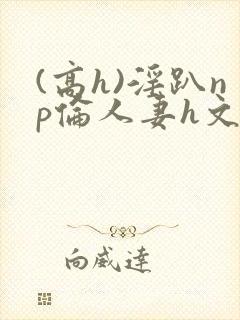 (高h)淫趴np伦人妻h文