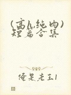 (高h,纯肉)短篇合集