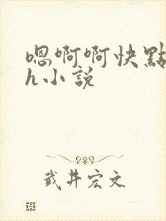 嗯啊啊快点好深h小说