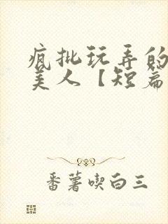 疯批玩弄的漂亮美人【短篇合集】