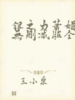 银之力萧媚h文无删减版全文阅读