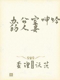 办公室呻吟求饶的人妻