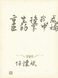 重生后我成了权臣的掌中娇结局