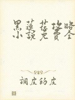 黑莲花攻略手册小说免费全集