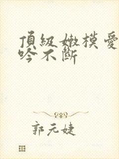 顶级嫩模爱爱呻吟不断