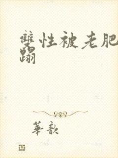 双性被老肥丑糟蹋