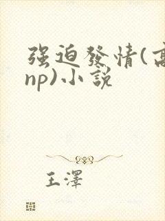 强迫发情(高hnp)小说