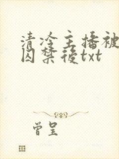 清冷主播被疯批囚禁后txt