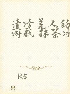 清冷美人的神奇游戏 抹茶冰