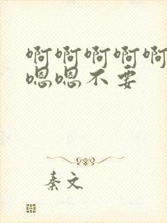 啊啊啊啊啊啊嗯嗯嗯不要