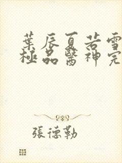 叶辰夏若雪都市极品医神完本小说