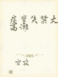 痉挛失禁大喷水高潮