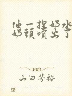 他一捏奶水就从奶头喷出了