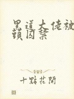 黑道大佬被死对头囚禁