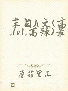 末日h文(高h,1v1,高辣)最新章节