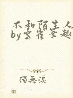 不和陌生人说话by云雀笔趣阁txt