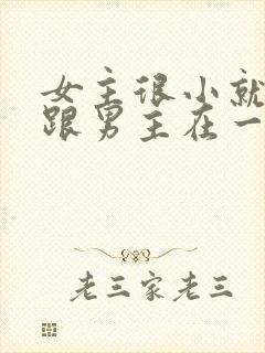 女主很小就被迫跟男主在一起笔趣阁