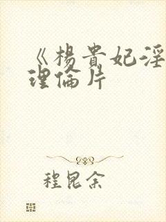 《杨贵妃淫史》理伦片