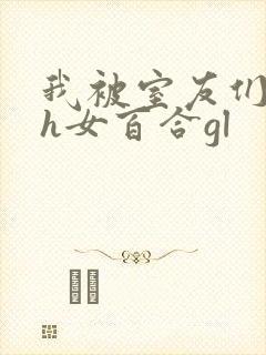 我被室友们强了h女百合gl