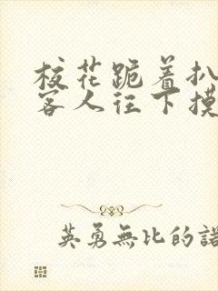 校花跪着扒开让客人往下摸小说