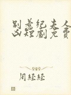 别惹纪夫人她超凶短剧免费观看全集