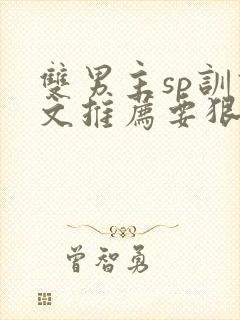 双男主sp训诫文推荐要狠的