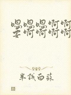 嗯嗯嗯啊啊啊不要啊啊啊啊