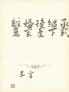 离婚后继承了亿万家产下载txt完整版