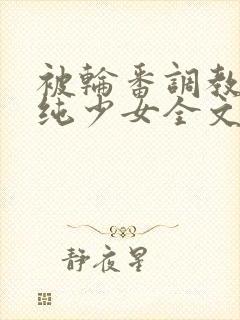 被轮番调教的清纯少女全文阅读封面