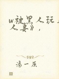w被黑人玩弄的人妻》,