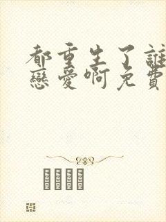 都重生了谁还谈恋爱啊免费阅读全